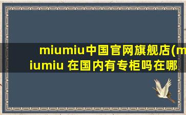 miumiu中国官网旗舰店(miumiu 在国内有专柜吗在哪里)
